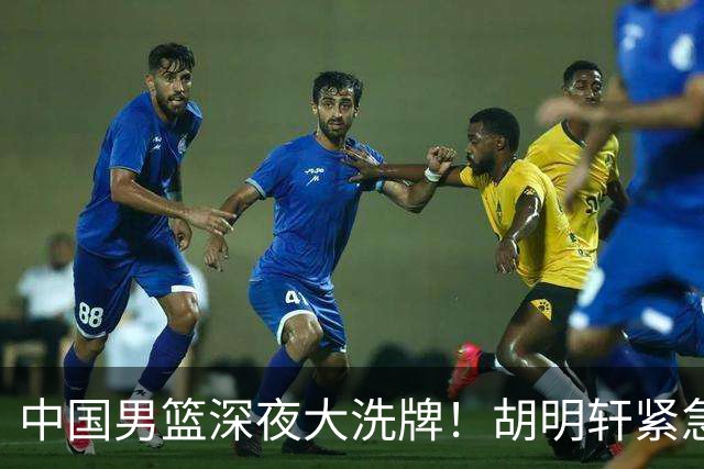 中国男篮深夜大洗牌！胡明轩紧急回归，徐杰为何主动说再见
