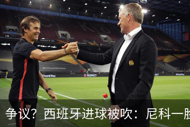 争议？西班牙进球被吹：尼科一脸疑惑 FIFA：看起来禁区里先犯规了