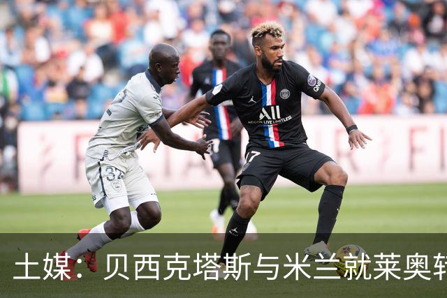 土媒：贝西克塔斯与米兰就莱奥转会谈判，米兰不接受租借+买断