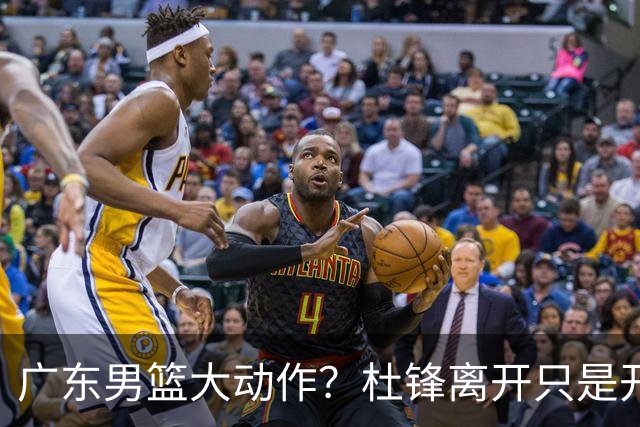 广东男篮大动作？杜锋离开只是开始！徐杰锁定顶薪，周鹏职务曝光
