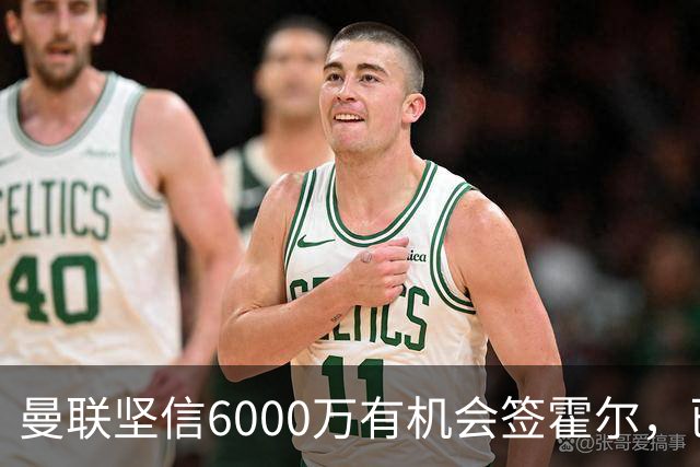 曼联坚信6000万有机会签霍尔，已接洽纽卡！一替代候选仅需1400万