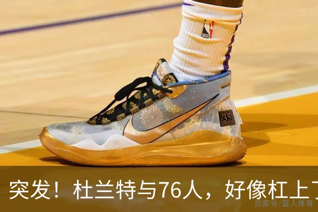 突发！杜兰特与76人，好像杠上了......