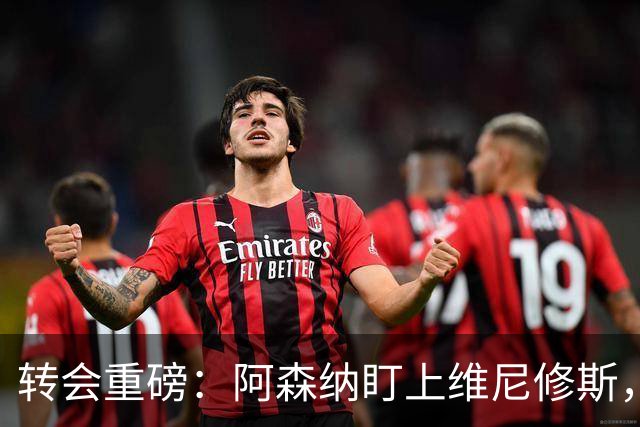 转会重磅：阿森纳盯上维尼修斯，欲趁续约僵局“强行挖人”