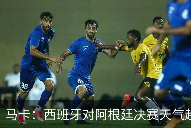 马卡：西班牙对阿根廷决赛天气趋好，27℃无雨