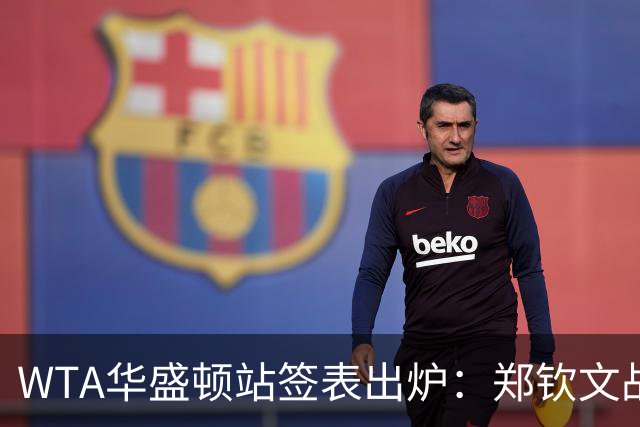 WTA华盛顿站签表出炉：郑钦文战东南亚一姐，次轮或遇卫冕冠军